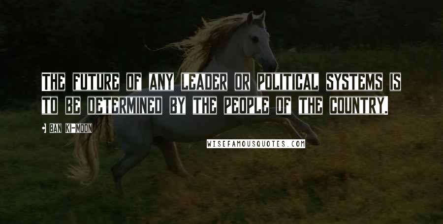 Ban Ki-moon Quotes: The future of any leader or political systems is to be determined by the people of the country.