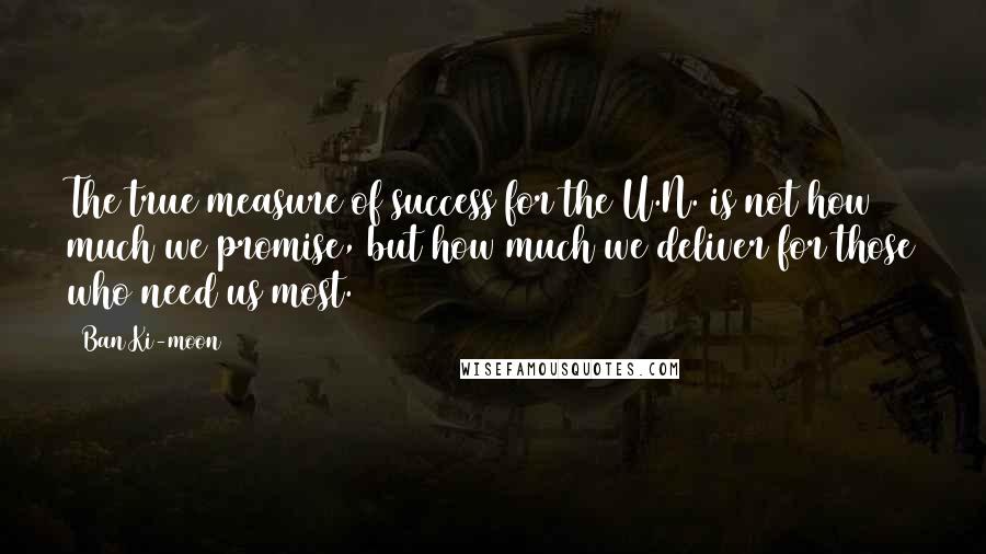 Ban Ki-moon Quotes: The true measure of success for the U.N. is not how much we promise, but how much we deliver for those who need us most.