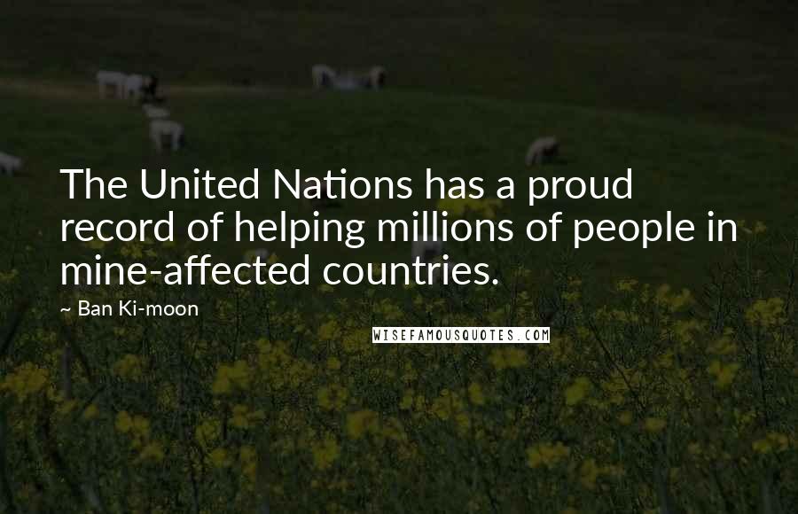 Ban Ki-moon Quotes: The United Nations has a proud record of helping millions of people in mine-affected countries.