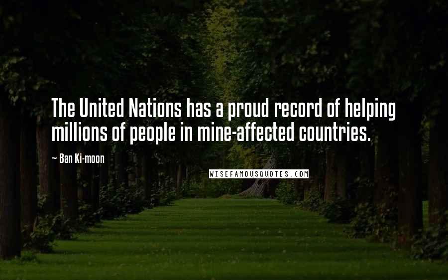 Ban Ki-moon Quotes: The United Nations has a proud record of helping millions of people in mine-affected countries.