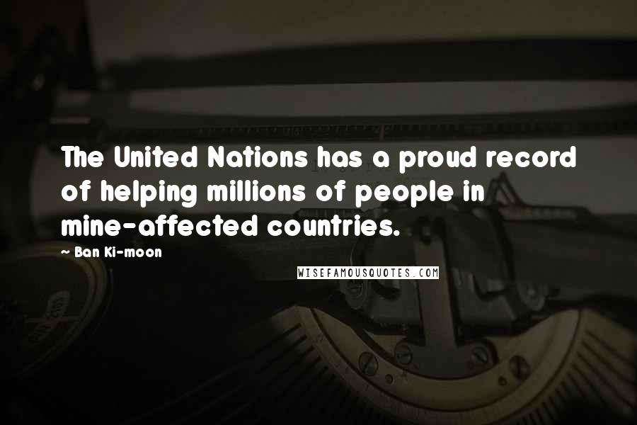 Ban Ki-moon Quotes: The United Nations has a proud record of helping millions of people in mine-affected countries.