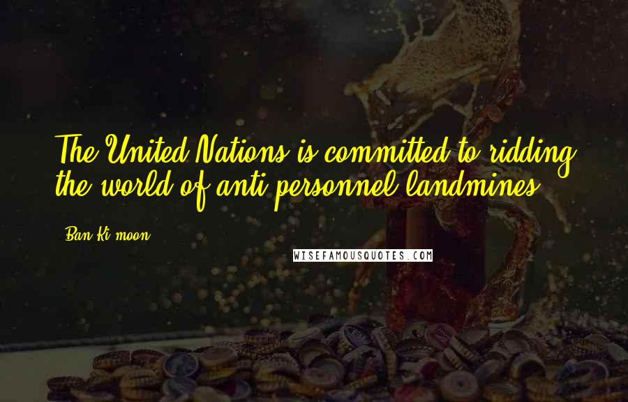 Ban Ki-moon Quotes: The United Nations is committed to ridding the world of anti-personnel landmines.