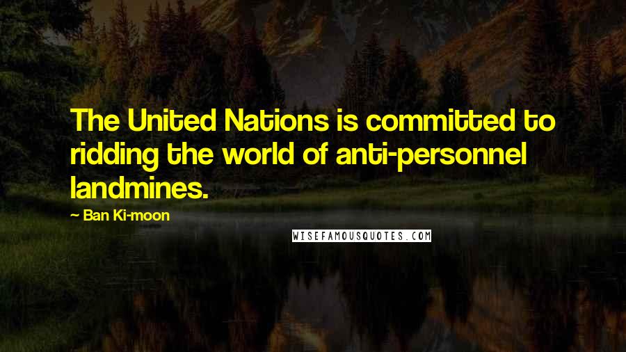 Ban Ki-moon Quotes: The United Nations is committed to ridding the world of anti-personnel landmines.