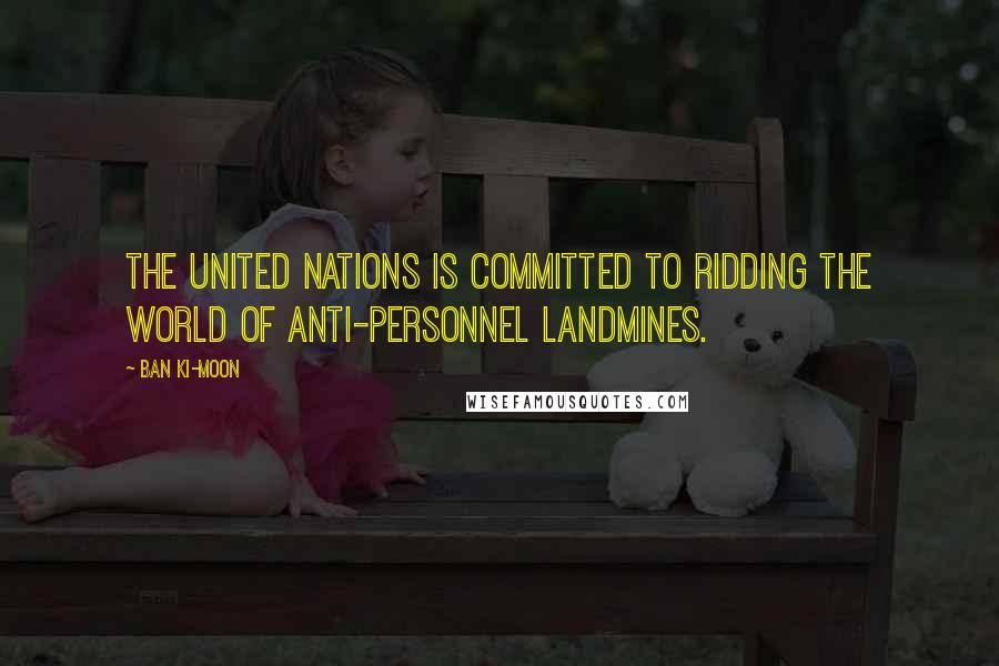 Ban Ki-moon Quotes: The United Nations is committed to ridding the world of anti-personnel landmines.