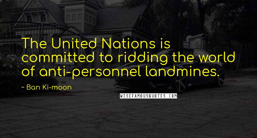 Ban Ki-moon Quotes: The United Nations is committed to ridding the world of anti-personnel landmines.