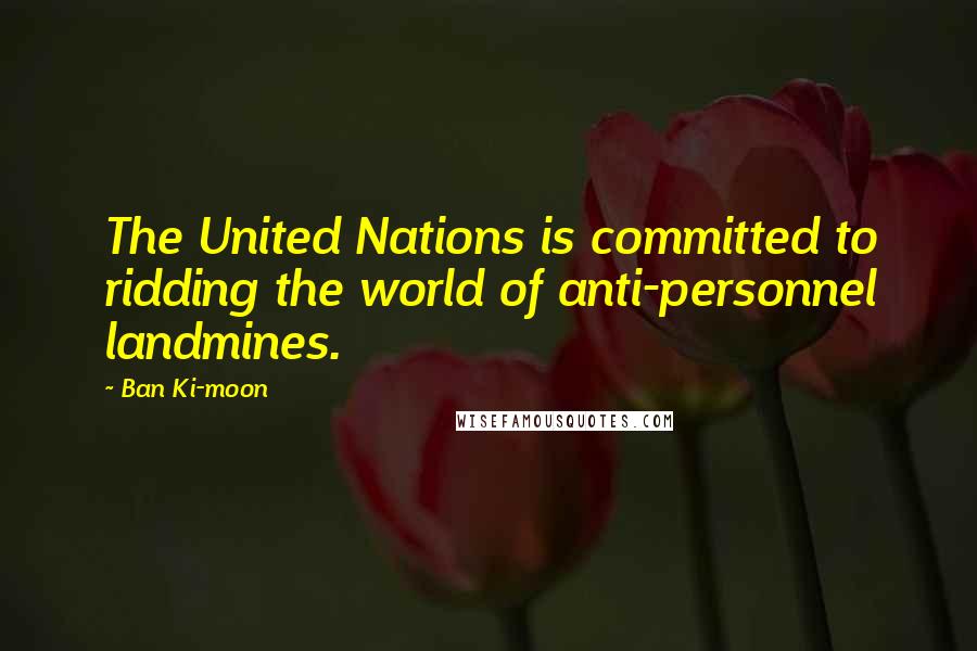 Ban Ki-moon Quotes: The United Nations is committed to ridding the world of anti-personnel landmines.