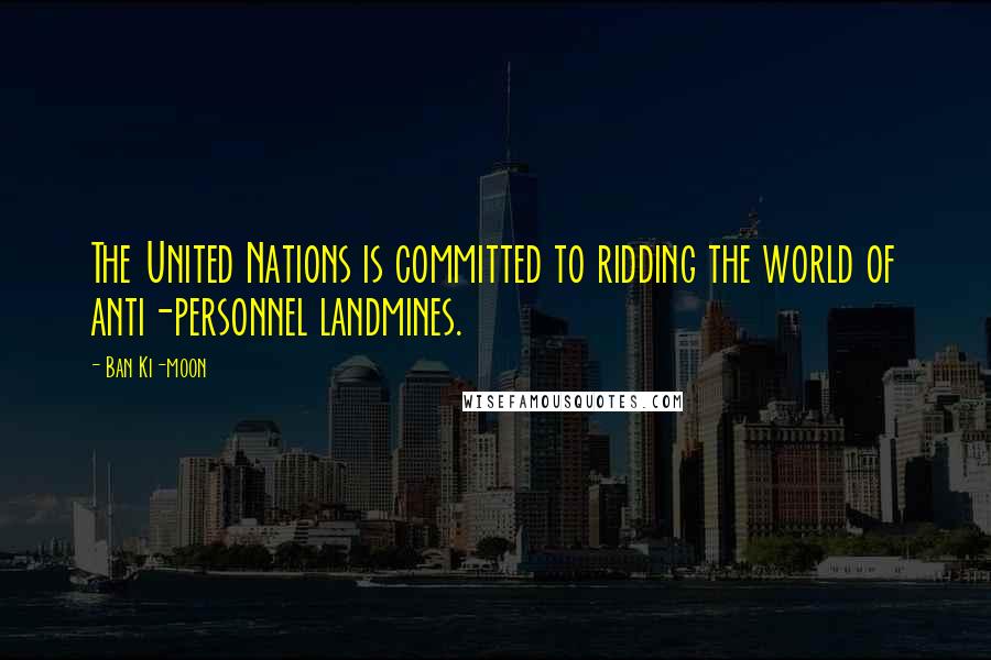 Ban Ki-moon Quotes: The United Nations is committed to ridding the world of anti-personnel landmines.