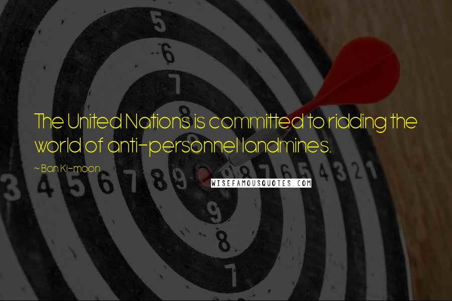 Ban Ki-moon Quotes: The United Nations is committed to ridding the world of anti-personnel landmines.