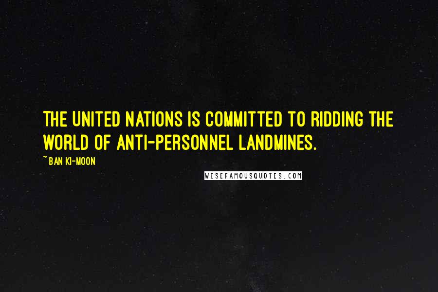 Ban Ki-moon Quotes: The United Nations is committed to ridding the world of anti-personnel landmines.