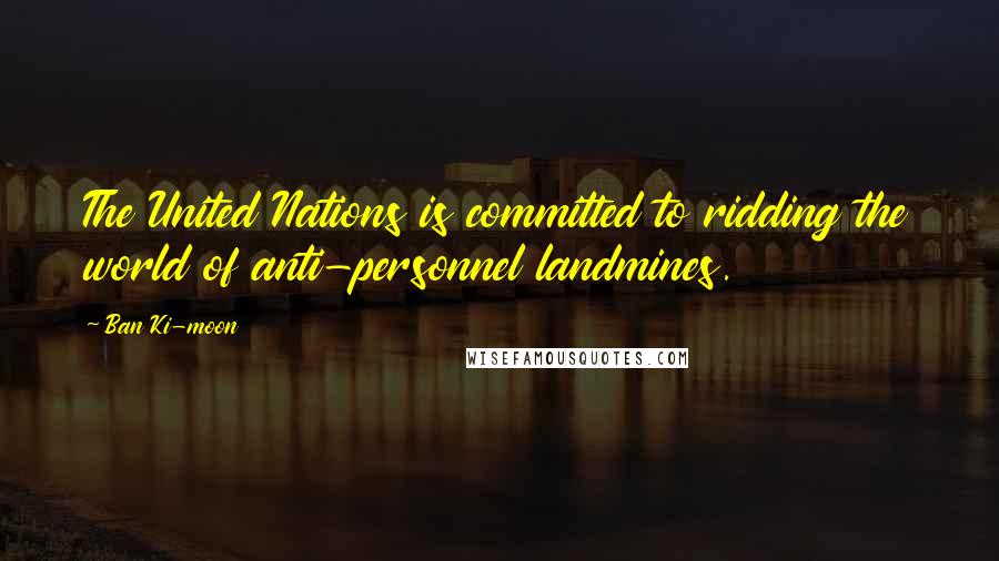 Ban Ki-moon Quotes: The United Nations is committed to ridding the world of anti-personnel landmines.