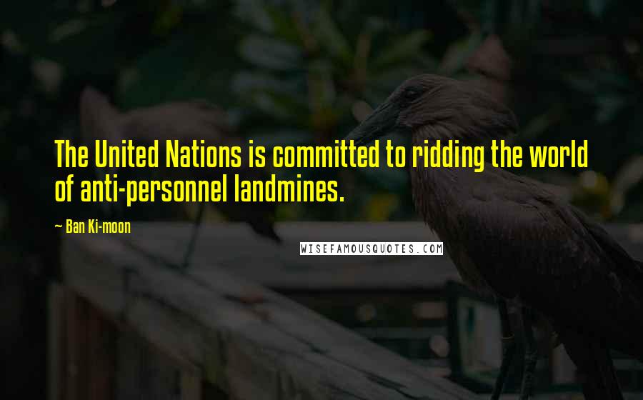 Ban Ki-moon Quotes: The United Nations is committed to ridding the world of anti-personnel landmines.