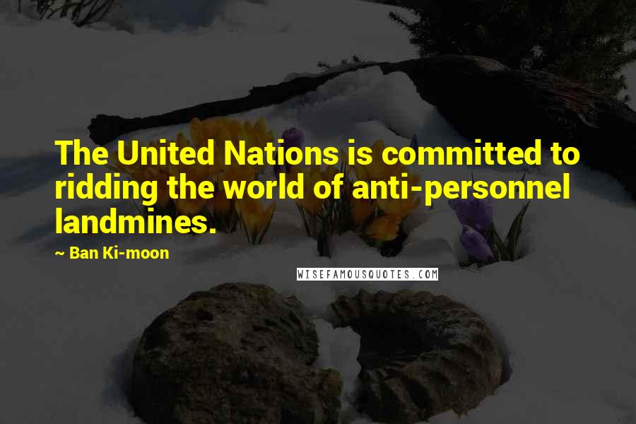 Ban Ki-moon Quotes: The United Nations is committed to ridding the world of anti-personnel landmines.