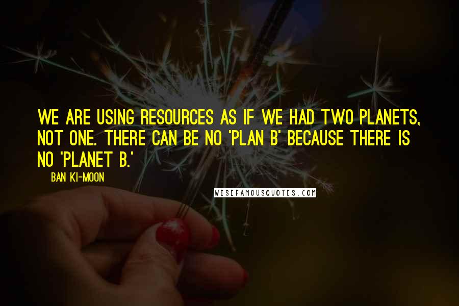 Ban Ki-moon Quotes: We are using resources as if we had two planets, not one. There can be no 'plan B' because there is no 'planet B.'