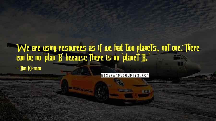 Ban Ki-moon Quotes: We are using resources as if we had two planets, not one. There can be no 'plan B' because there is no 'planet B.'