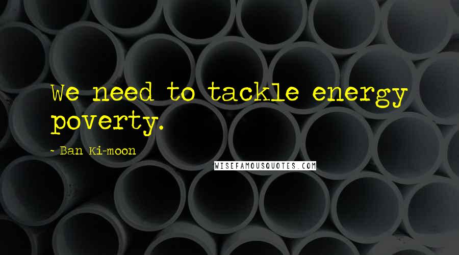 Ban Ki-moon Quotes: We need to tackle energy poverty.