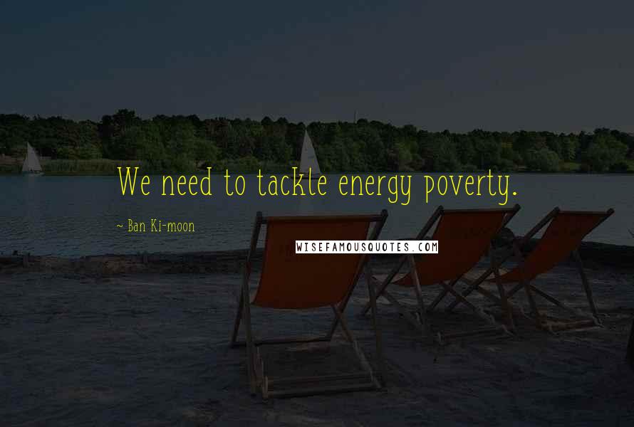 Ban Ki-moon Quotes: We need to tackle energy poverty.