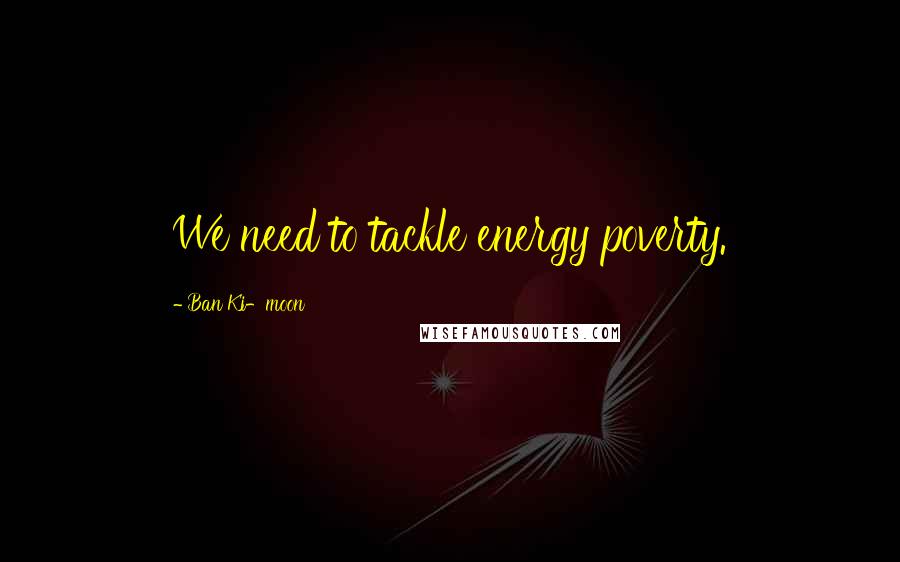 Ban Ki-moon Quotes: We need to tackle energy poverty.