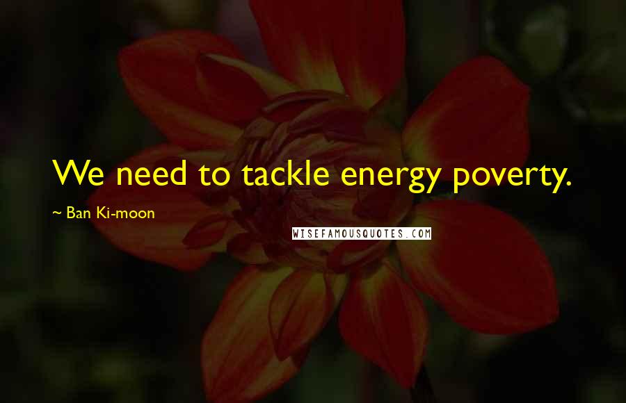 Ban Ki-moon Quotes: We need to tackle energy poverty.