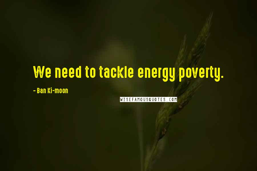 Ban Ki-moon Quotes: We need to tackle energy poverty.