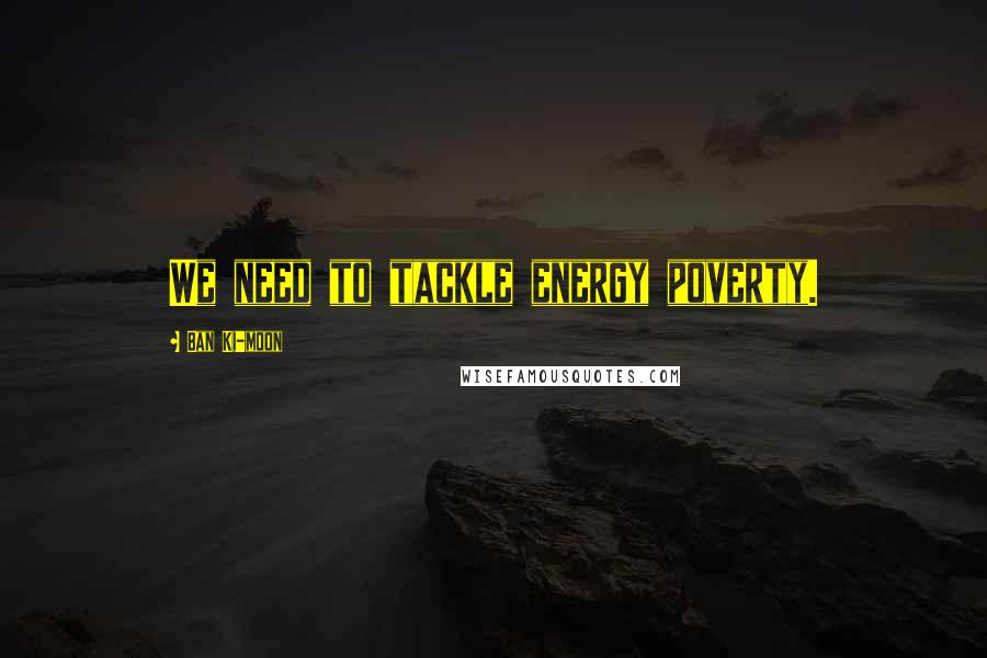 Ban Ki-moon Quotes: We need to tackle energy poverty.