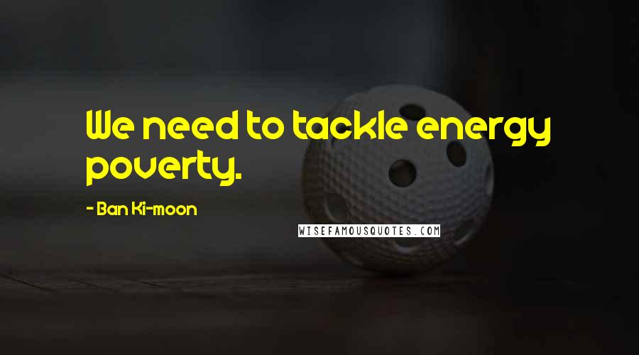 Ban Ki-moon Quotes: We need to tackle energy poverty.