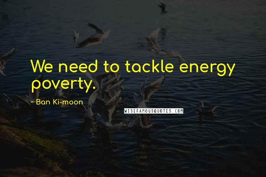Ban Ki-moon Quotes: We need to tackle energy poverty.