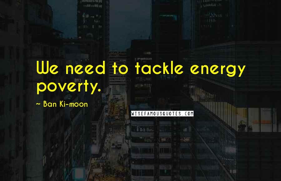 Ban Ki-moon Quotes: We need to tackle energy poverty.