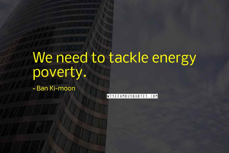 Ban Ki-moon Quotes: We need to tackle energy poverty.