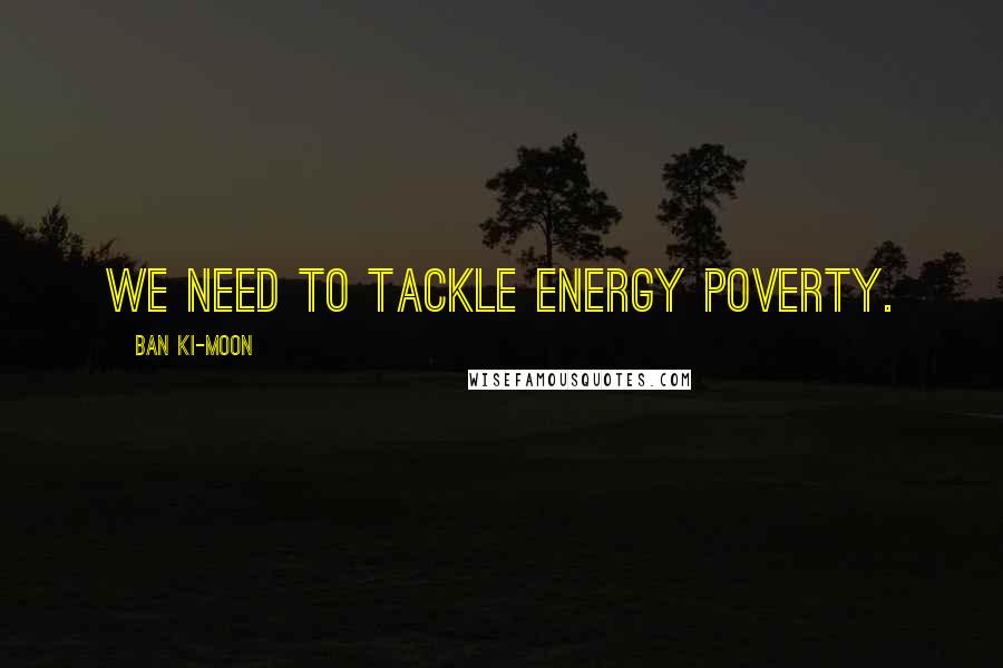 Ban Ki-moon Quotes: We need to tackle energy poverty.
