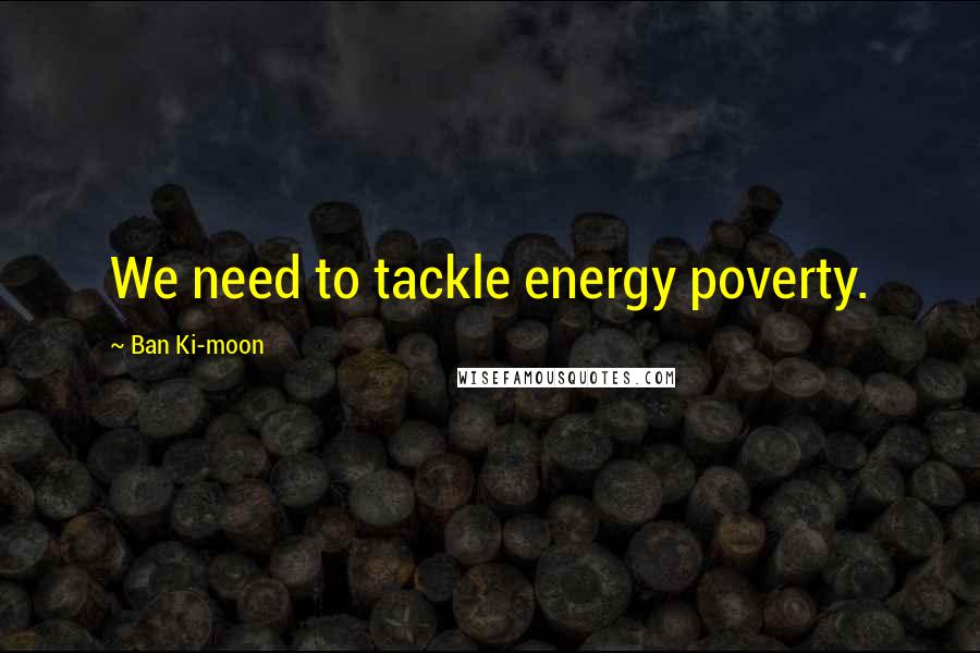 Ban Ki-moon Quotes: We need to tackle energy poverty.