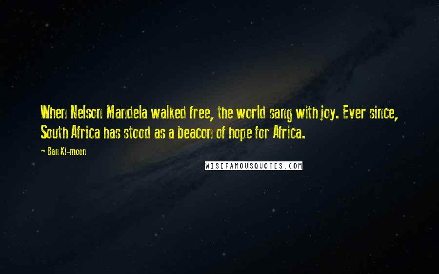 Ban Ki-moon Quotes: When Nelson Mandela walked free, the world sang with joy. Ever since, South Africa has stood as a beacon of hope for Africa.