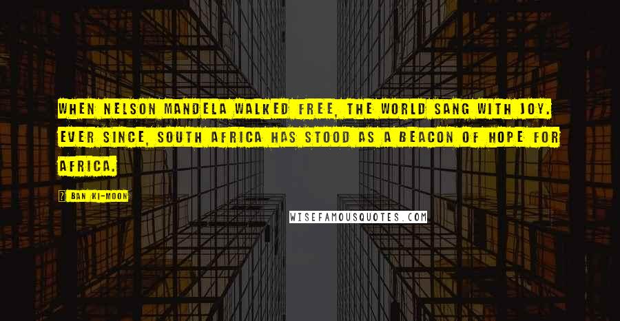 Ban Ki-moon Quotes: When Nelson Mandela walked free, the world sang with joy. Ever since, South Africa has stood as a beacon of hope for Africa.