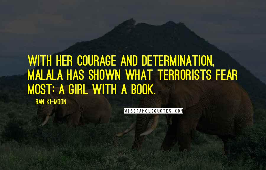 Ban Ki-moon Quotes: With her courage and determination, Malala has shown what terrorists fear most: a girl with a book.