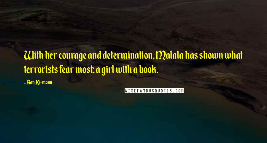 Ban Ki-moon Quotes: With her courage and determination, Malala has shown what terrorists fear most: a girl with a book.
