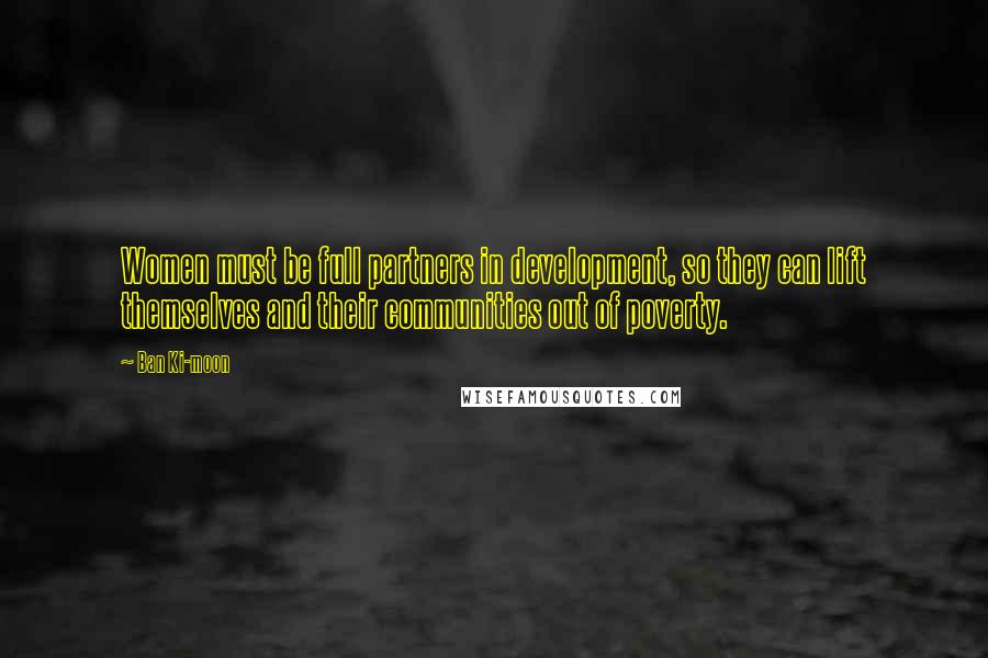 Ban Ki-moon Quotes: Women must be full partners in development, so they can lift themselves and their communities out of poverty.