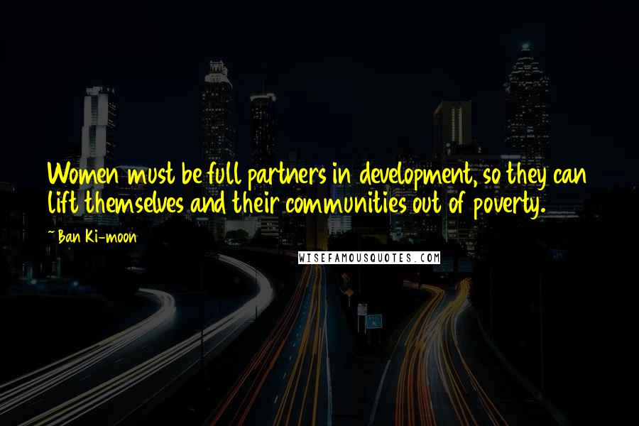 Ban Ki-moon Quotes: Women must be full partners in development, so they can lift themselves and their communities out of poverty.