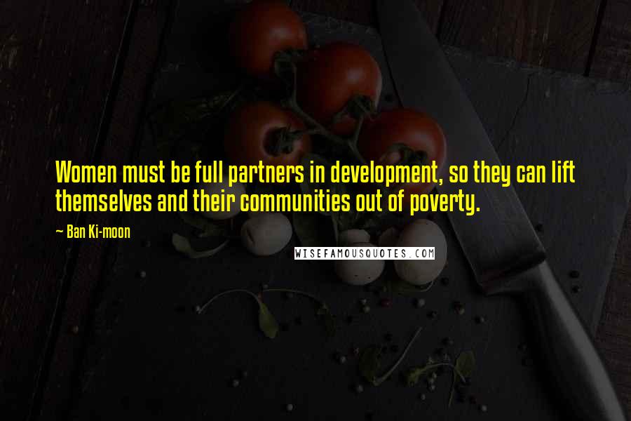 Ban Ki-moon Quotes: Women must be full partners in development, so they can lift themselves and their communities out of poverty.