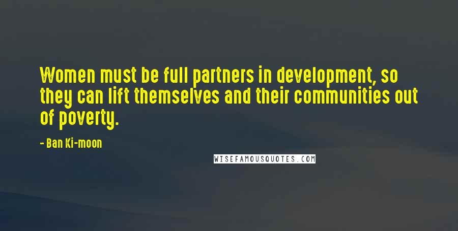 Ban Ki-moon Quotes: Women must be full partners in development, so they can lift themselves and their communities out of poverty.