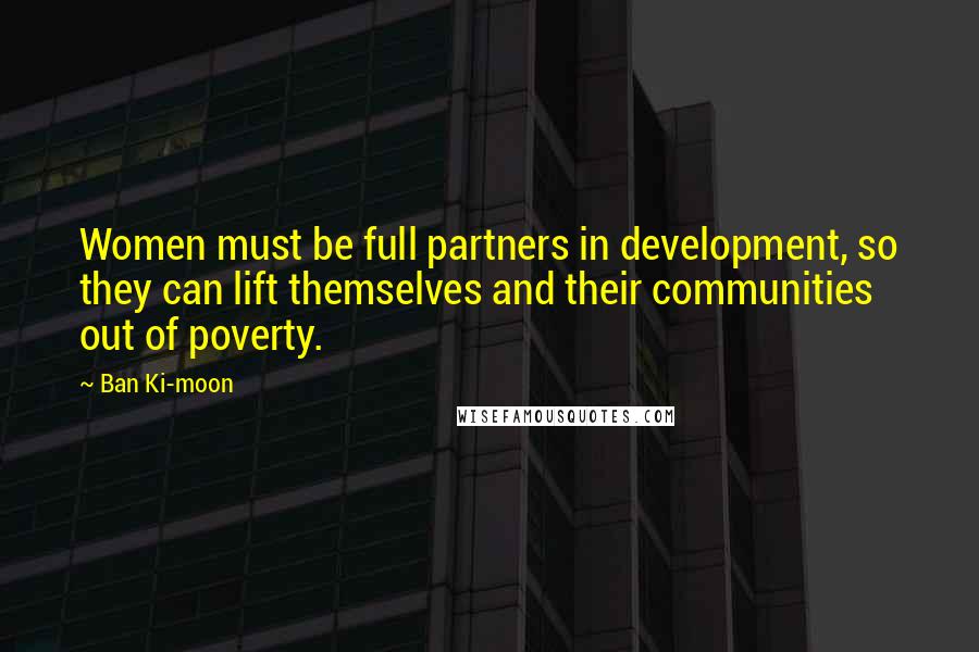 Ban Ki-moon Quotes: Women must be full partners in development, so they can lift themselves and their communities out of poverty.