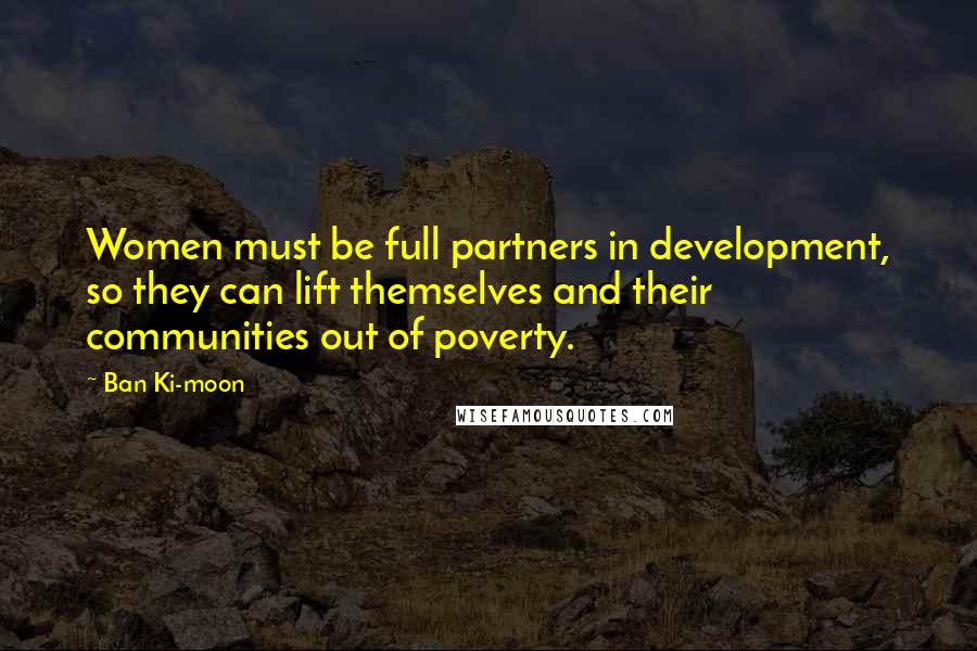 Ban Ki-moon Quotes: Women must be full partners in development, so they can lift themselves and their communities out of poverty.