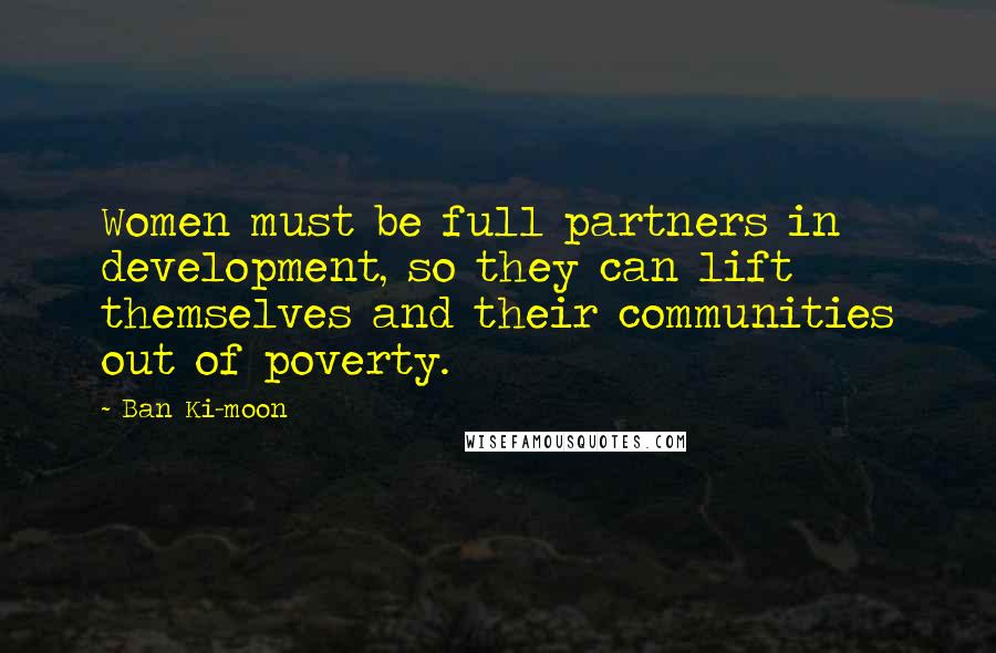 Ban Ki-moon Quotes: Women must be full partners in development, so they can lift themselves and their communities out of poverty.