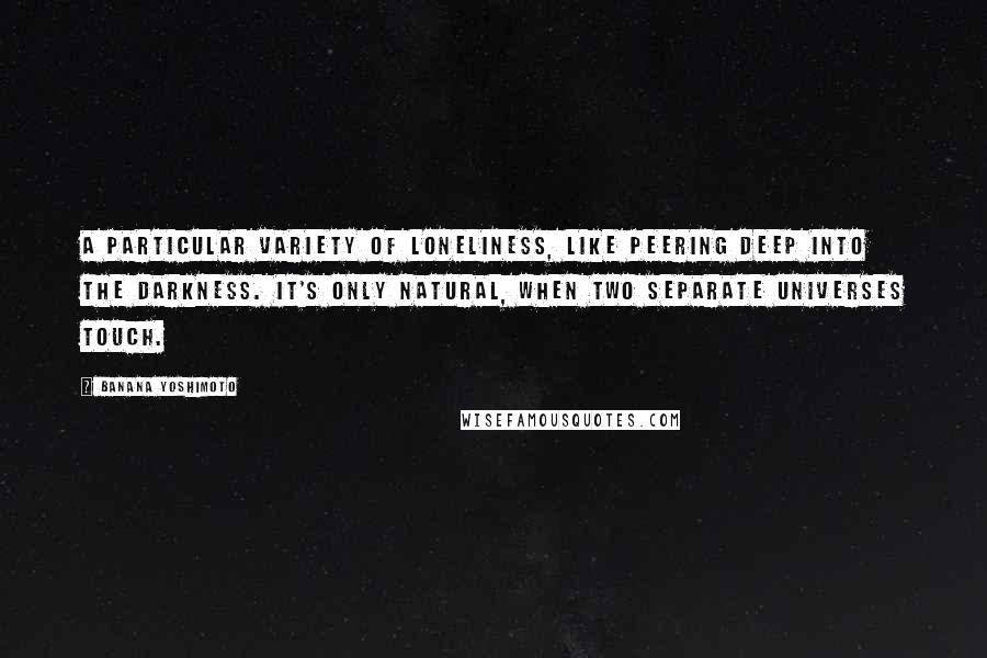 Banana Yoshimoto Quotes: A particular variety of loneliness, like peering deep into the darkness. It's only natural, when two separate universes touch.