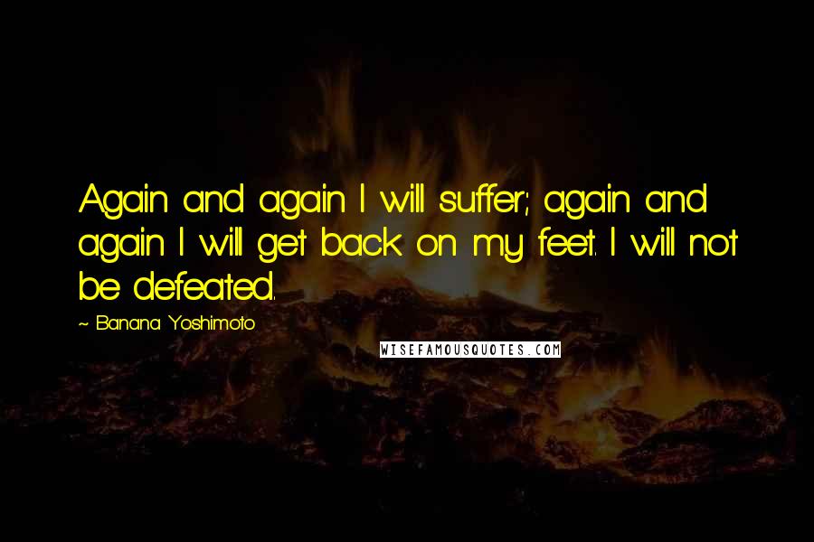 Banana Yoshimoto Quotes: Again and again I will suffer; again and again I will get back on my feet. I will not be defeated.