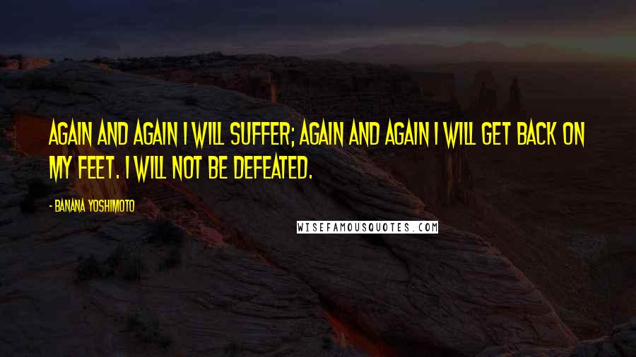 Banana Yoshimoto Quotes: Again and again I will suffer; again and again I will get back on my feet. I will not be defeated.