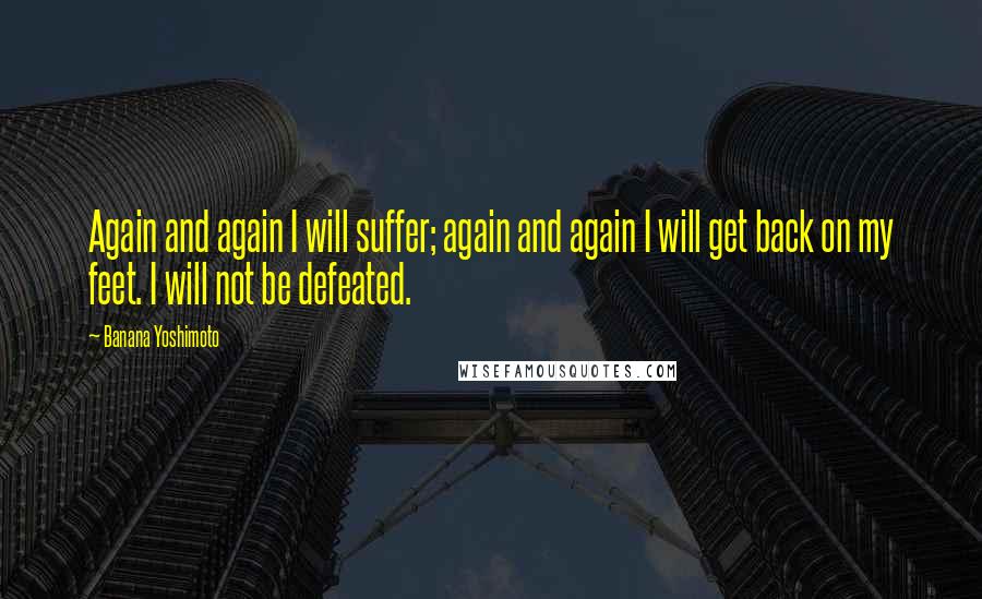 Banana Yoshimoto Quotes: Again and again I will suffer; again and again I will get back on my feet. I will not be defeated.