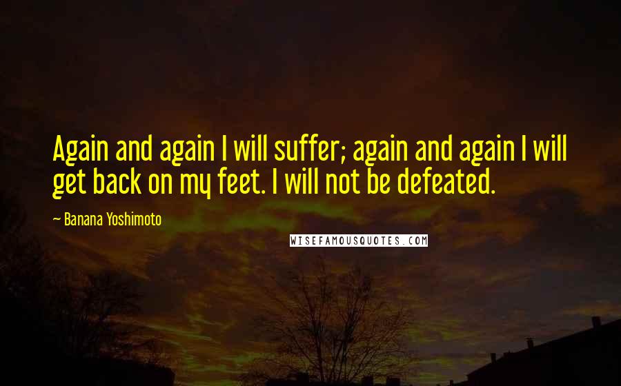 Banana Yoshimoto Quotes: Again and again I will suffer; again and again I will get back on my feet. I will not be defeated.