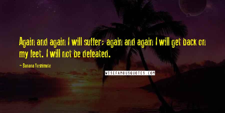 Banana Yoshimoto Quotes: Again and again I will suffer; again and again I will get back on my feet. I will not be defeated.