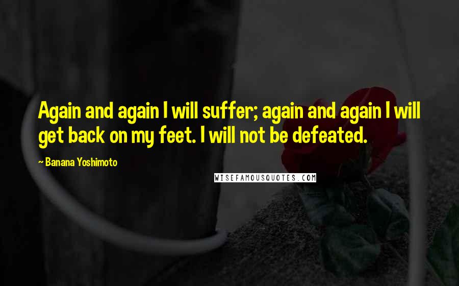 Banana Yoshimoto Quotes: Again and again I will suffer; again and again I will get back on my feet. I will not be defeated.