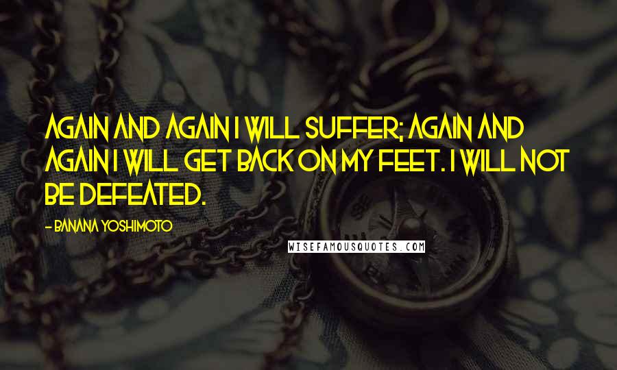 Banana Yoshimoto Quotes: Again and again I will suffer; again and again I will get back on my feet. I will not be defeated.