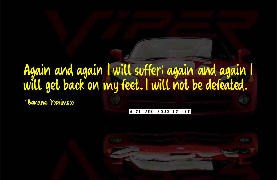 Banana Yoshimoto Quotes: Again and again I will suffer; again and again I will get back on my feet. I will not be defeated.